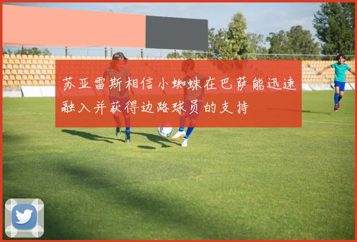 苏亚雷斯相信小蜘蛛在巴萨能迅速融入并获得边路球员的支持