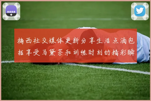梅西社交媒体更新分享生活点滴包括享受马黛茶和训练时刻的精彩瞬间