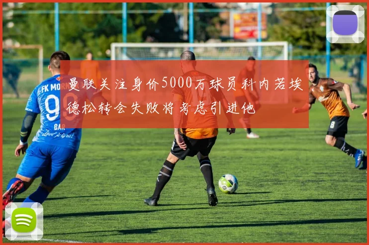 曼联关注身价5000万球员科内若埃德松转会失败将考虑引进他
