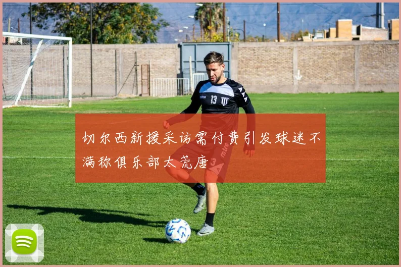 切尔西新援采访需付费引发球迷不满称俱乐部太荒唐