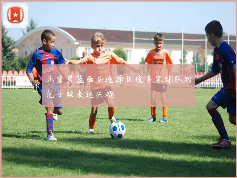 北京男篮面临选择困境多家球队对范子铭表达兴趣