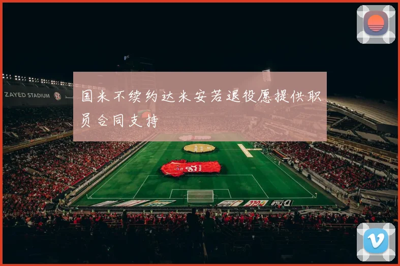 国米不续约达米安若退役愿提供职员合同支持
