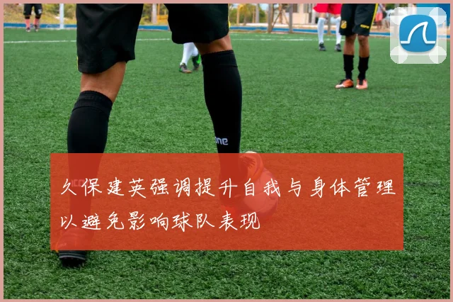 久保建英强调提升自我与身体管理以避免影响球队表现