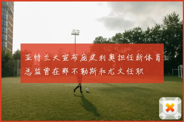 亚特兰大宣布庞皮利奥担任新体育总监曾在那不勒斯和尤文任职