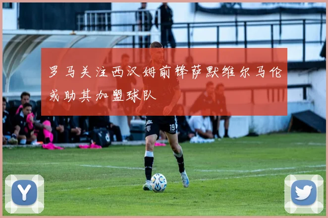 罗马关注西汉姆前锋萨默维尔马伦或助其加盟球队