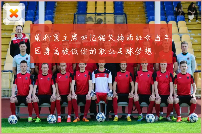 前科莫主席回忆错失梅西机会当年因身高被低估的职业足球梦想