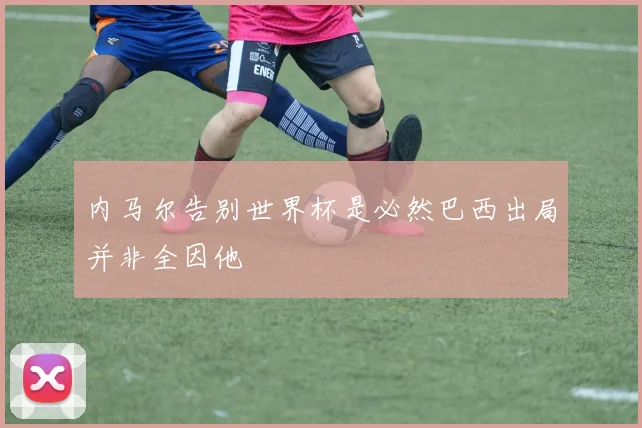 内马尔告别世界杯是必然巴西出局并非全因他