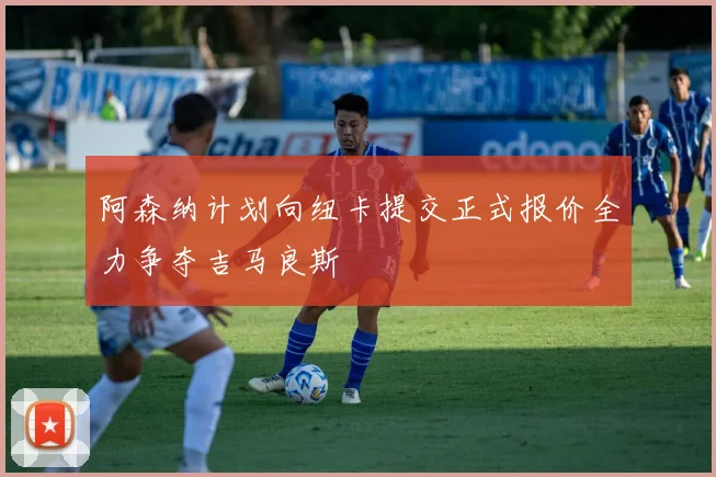 阿森纳计划向纽卡提交正式报价全力争夺吉马良斯