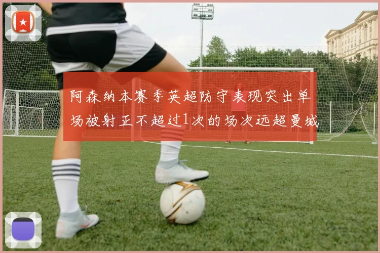 阿森纳本赛季英超防守表现突出单场被射正不超过1次的场次远超曼城