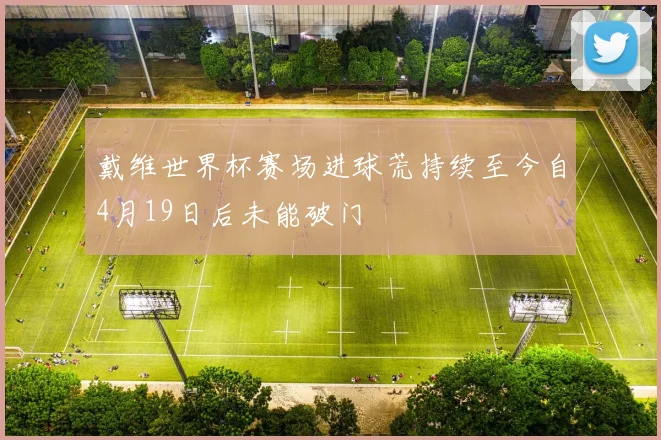 戴维世界杯赛场进球荒持续至今自4月19日后未能破门