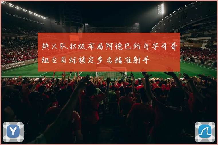 热火队积极布局阿德巴约与字母哥组合目标锁定多名精准射手