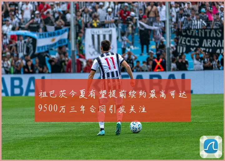 祖巴茨今夏有望提前续约最高可达9500万三年合同引发关注