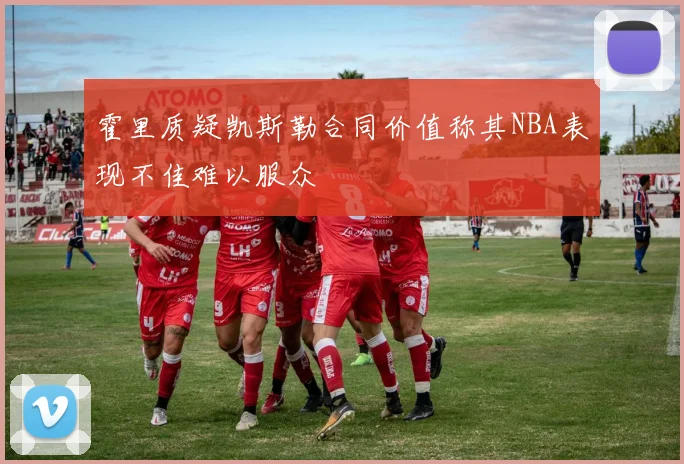 霍里质疑凯斯勒合同价值称其NBA表现不佳难以服众