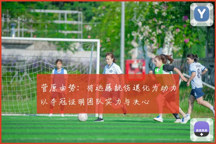 菅原由势：将远藤航伤退化为动力以夺冠证明团队实力与决心