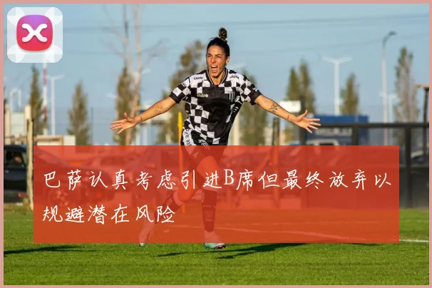 巴萨认真考虑引进B席但最终放弃以规避潜在风险