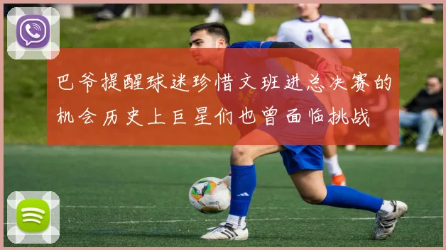 巴爷提醒球迷珍惜文班进总决赛的机会历史上巨星们也曾面临挑战