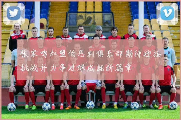张家鸣加盟伯恩利俱乐部期待迎接挑战并力争进球成就新篇章