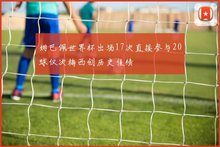 姆巴佩世界杯出场17次直接参与20球仅次梅西创历史佳绩
