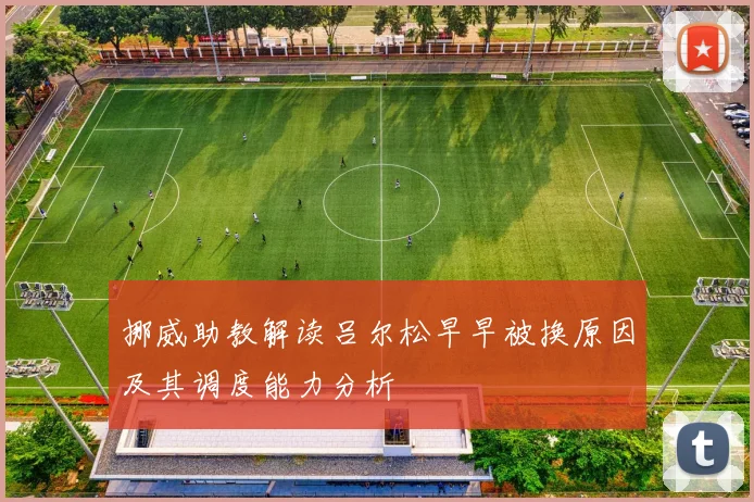 挪威助教解读吕尔松早早被换原因及其调度能力分析
