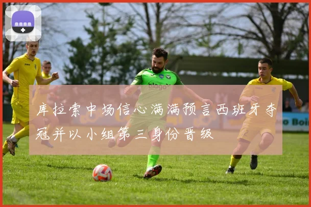 库拉索中场信心满满预言西班牙夺冠并以小组第三身份晋级