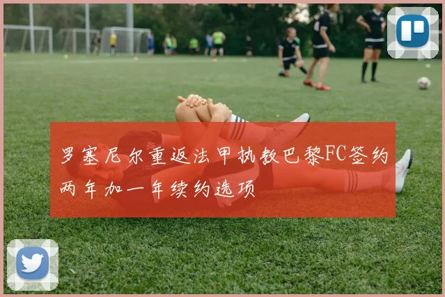 罗塞尼尔重返法甲执教巴黎FC签约两年加一年续约选项