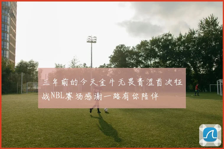三年前的今天金牛无畏青涩首次征战NBL赛场感谢一路有你陪伴