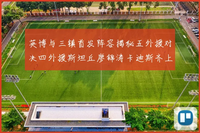 英博与三镇首发阵容揭秘五外援对决四外援斯坦丘廖锦涛卡迪斯齐上阵