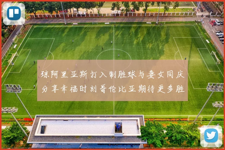 琼阿里亚斯打入制胜球与妻女同庆分享幸福时刻哥伦比亚期待更多胜利