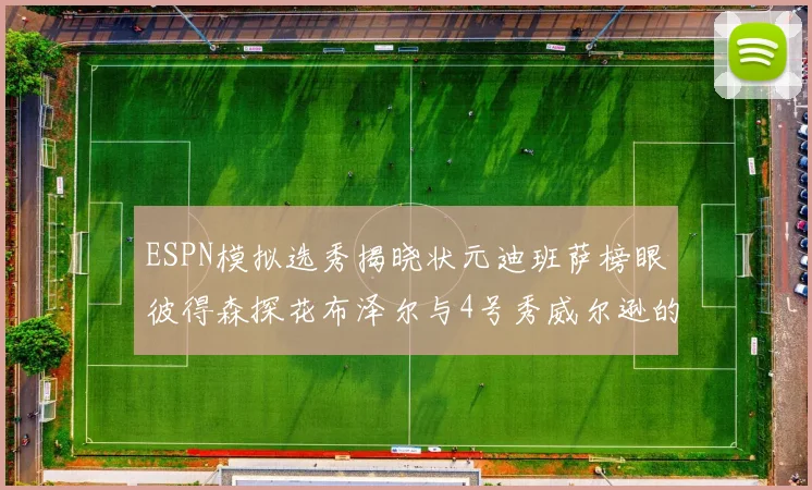 ESPN模拟选秀揭晓状元迪班萨榜眼彼得森探花布泽尔与4号秀威尔逊的精彩表现