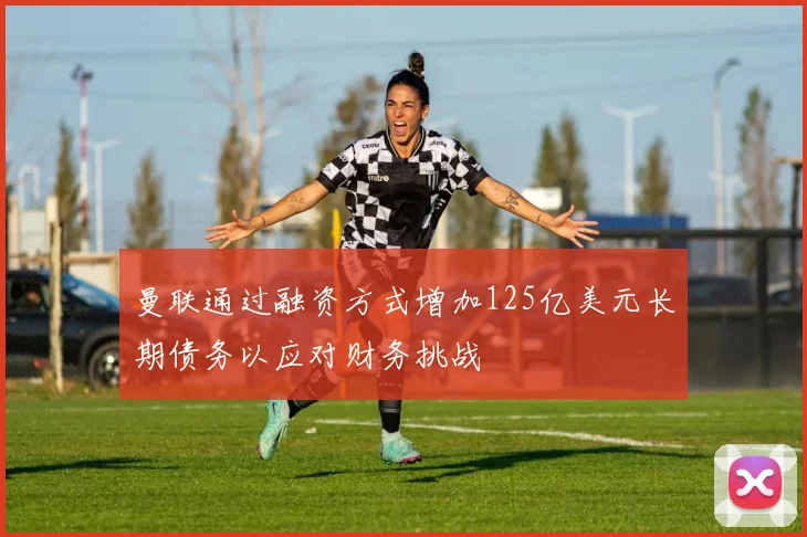 曼联通过融资方式增加125亿美元长期债务以应对财务挑战
