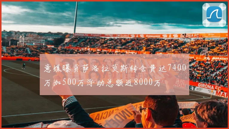 意媒曝贡萨洛拉莫斯转会费达7400万加500万浮动总额近8000万