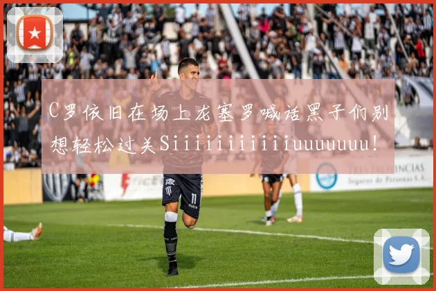 C罗依旧在场上龙塞罗喊话黑子们别想轻松过关Siiiiiiiiiiiuuuuuuu！