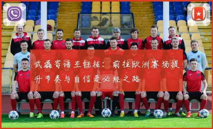 武磊寄语王钰栋：前往欧洲赛场提升节奏与自信是必经之路